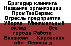 Бригадир клининга › Название организации ­ ПромТехСервис › Отрасль предприятия ­ Уборка › Минимальный оклад ­ 30 000 - Все города Работа » Вакансии   . Кировская обл.,Леваши д.